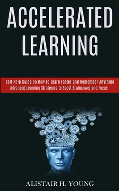 Accelerated Learning: Self Help Guide on How to Learn Faster and Remember Anything (Advanced Learning Strategies to Boost Brainpower and Foc by Alistair H. Young