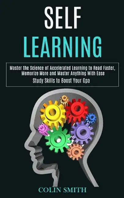 Self Learning: Master the Science of Accelerated Learning to Read Faster, Memorize More and Master Anything With Ease (Study Skills t by Colin Smith