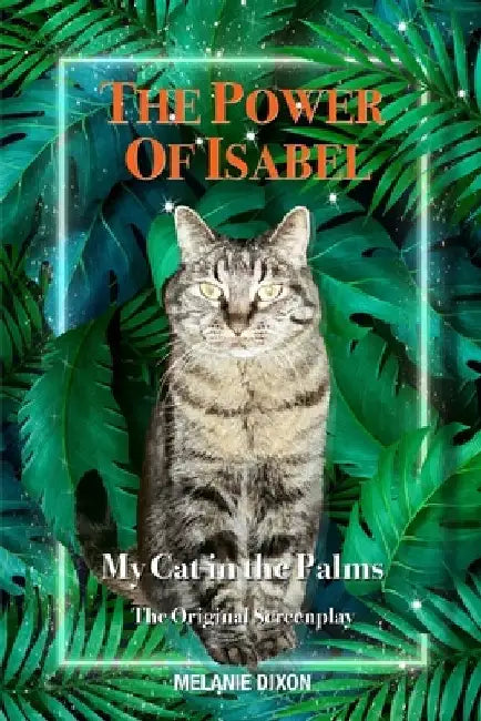 The Power of Isabel - My Cat in the Palms: The Original Screenplay / TV Movie Script with Poems, Photos, Graphics & Stories by Melanie Dixon