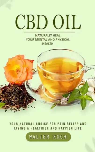 Cbd Oil: Naturally Heal Your Mental and Physical Health (Your Natural Choice for Pain Relief and Living a Healthier and Happier by Walter Koch