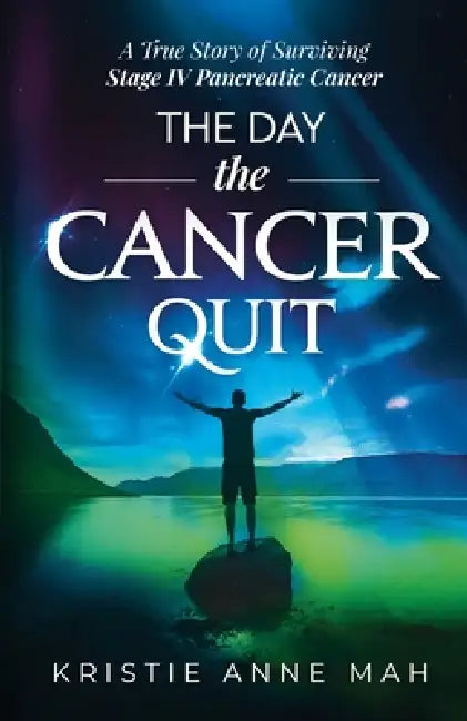 The Day the Cancer Quit: A True Story of Surviving Stage IV Pancreatic Cancer by Kristie Anne Mah