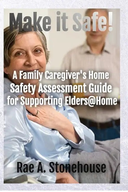 Make It Safe! A Family Caregiver's Home Safety Assessment Guide for Supporting Elders@Home by Rae A. Stonehouse