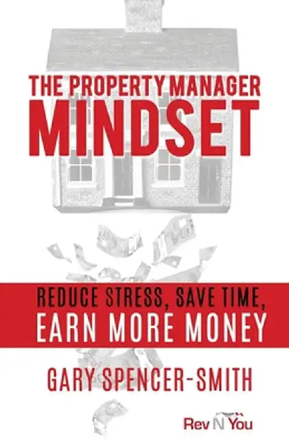 The Property Manager Mindset: Reduce Stress, Save Time, Earn More Money by Gary Spencer-Smith