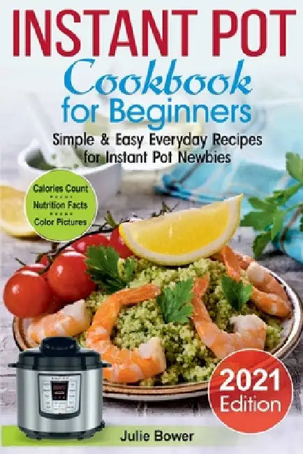 Instant Pot Cookbook for Beginners: Simple and Easy Everyday Recipes for Instant Pot Newbies by Julie Bower