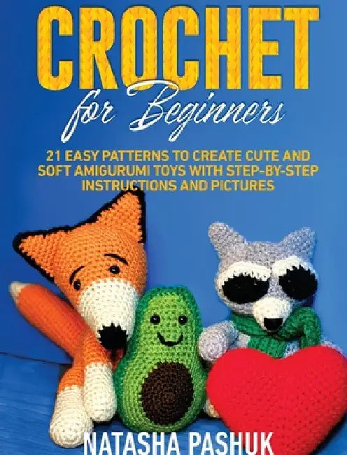 Crochet for Beginners: 21 Easy Patterns to Create Cute and Soft Amigurumi Toys with Step-by-Step Instructions and Pictures by Natasha Pashuk