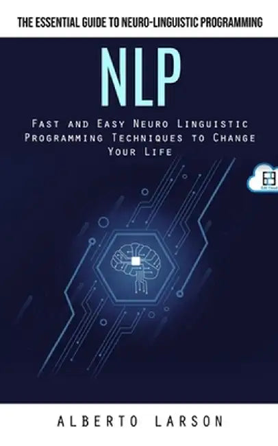 Nlp: The Essential Guide to Neuro-linguistic Programming (Fast and Easy Neuro Linguistic Programming Techniques to Change Y by Alberto Larson