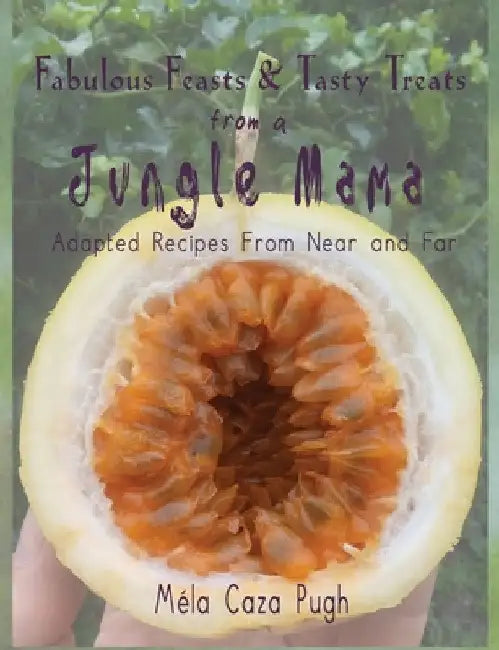 Fabulous Feasts & Tasty Treats from a Jungle Mama: Recipes Adapted from Near and Far by Melanie Caza Pugh