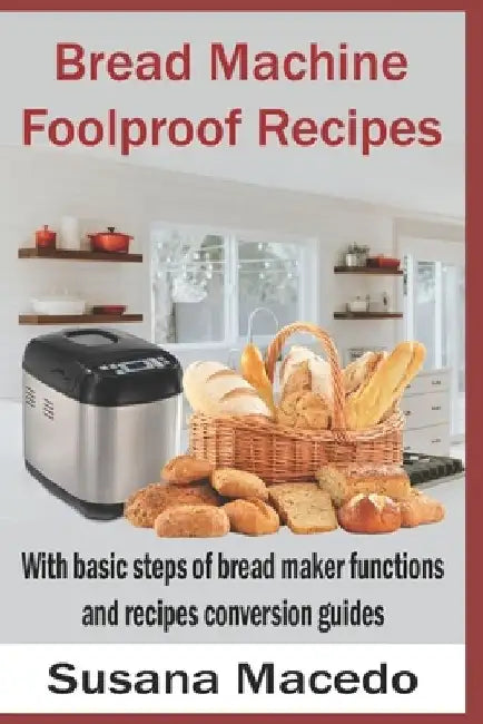 Bread Machine Foolproof Recipes: With basic steps of bread maker functions and recipes conversion guides by Susana Macedo