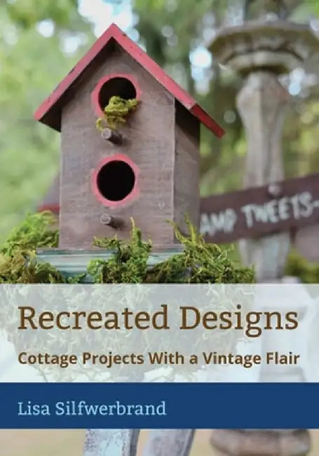 Recreated Designs: Cottage Projects With a Vintage Flair by Lisa A. Silfwerbrand