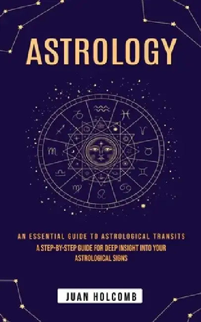 Astrology: An Essential Guide to Astrological Transits (A Step-by-step Guide for Deep Insight Into Your Astrological Signs) by Juan Holcomb
