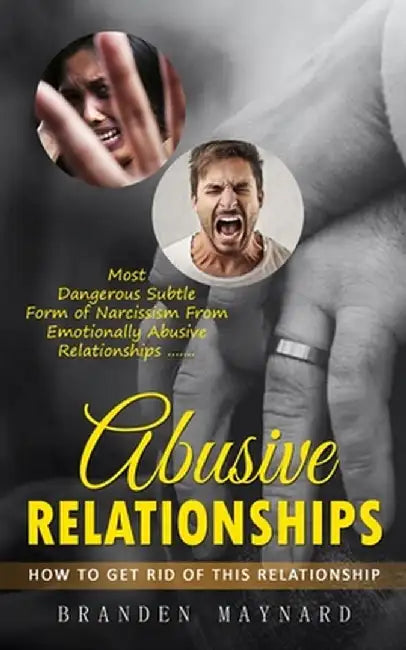 Abusive Relationships: How to Get Rid of This Relationship (Most Dangerous Subtle Form of Narcissism From Emotionally Abusive Relationships) by Branden Maynard