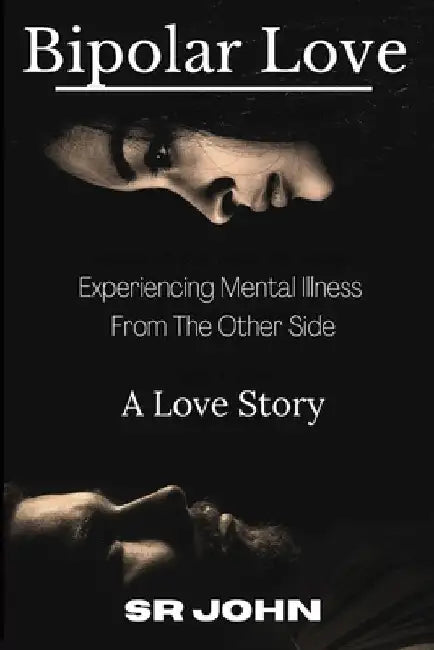 Bipolar Love Experiencing Mental Illness From The Other Side: A Love Story by Sr. John