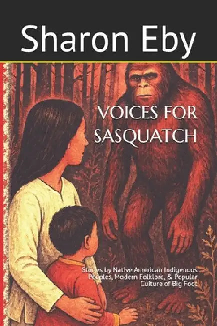 Voices for Sasquatch: Stories by Native American Indigenous Peoples, Modern Folklore, & Popular Culture of Big Foot by Eby, Sharon
