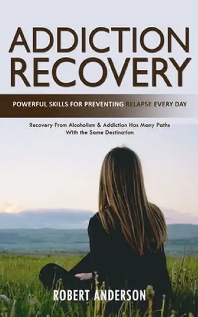 Addiction Recovery: Powerful Skills for Preventing Relapse Every Day (Recovery From Alcoholism & Addiction Has Many Paths With the Same De by Robert Anderson