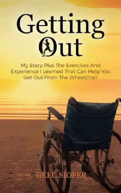 Getting Out: My Story Plus The Exercises And Experience I Learned That Can Help You Get Out From The Wheelchair by Greg Siofer