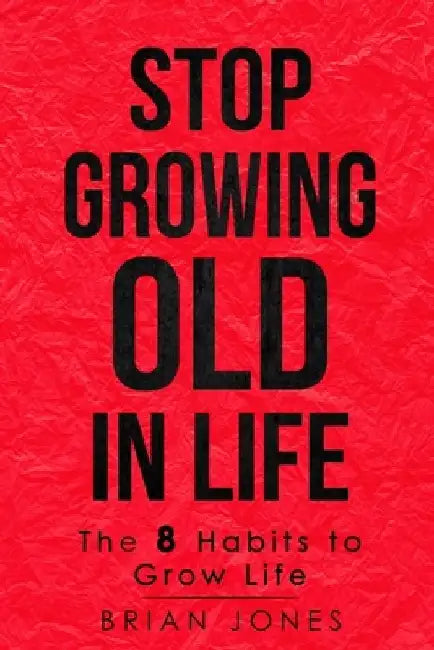 Stop Growing Old in Life: The 8 Habits to Grow Life by Brian Jones