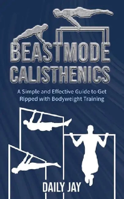 Beastmode Calisthenics: A Simple and Effective Guide to Get Ripped with Bodyweight Training by Daily Jay