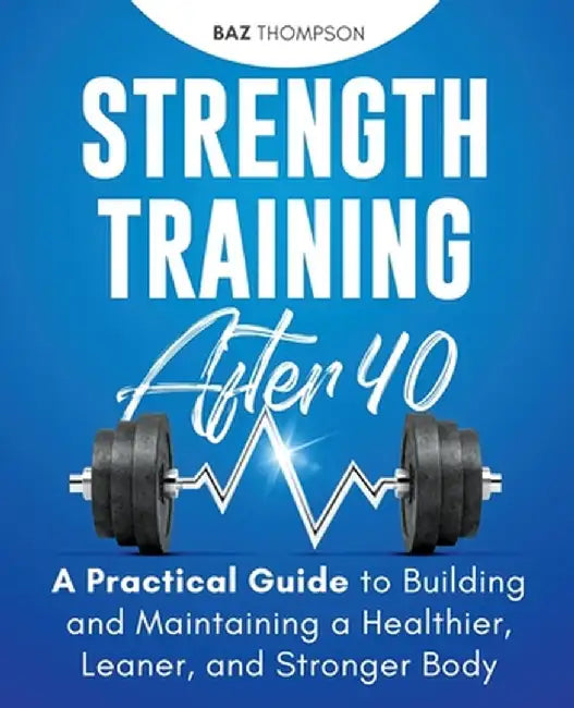 Strength Training After 40: A Practical Guide to Building and Maintaining a Healthier, Leaner, and Stronger Body: A Practical Guide to Building an by Baz Thompson