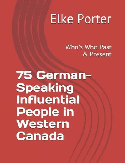 75 German-Speaking Influential People in Western Canada: Who's Who Past & Present by Elke Porter