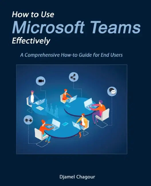 How to Use Microsoft Teams Effectively: A Comprehensive How-to Guide for End Users by Djamel Chagour
