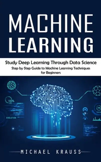 Machine Learning: Study Deep Learning Through Data Science (Step by Step Guide to Machine Learning Techniques for Beginners) by Michael Krauss