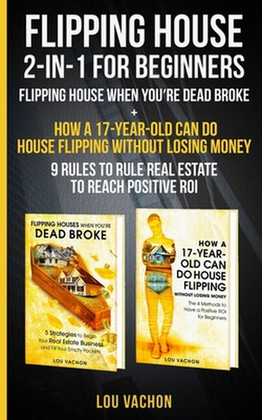 Flipping House 2 In 1 For Beginners: Flipping House When You're Dead Broke + How a 17-Year-Old Can Do House Flipping Without Losing Money - 9 Rules to by Lou Vachon