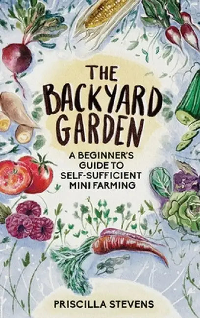 The Backyard Garden: A Beginner's Guide to Self-Sufficient Mini Farming by Priscilla Stevens