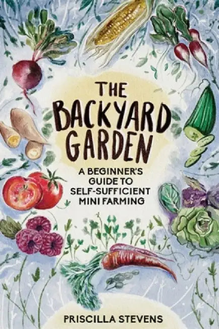 The Backyard Garden: A Beginner's Guide to Self-Sufficient Mini Farming by Priscilla Stevens