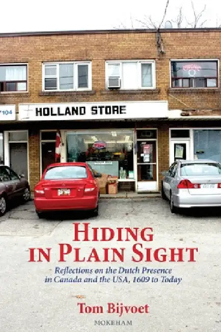Hiding in Plain Sight: Reflections on the Dutch Presence in Canada and the USA, 1609 to today by Tom Bijvoet
