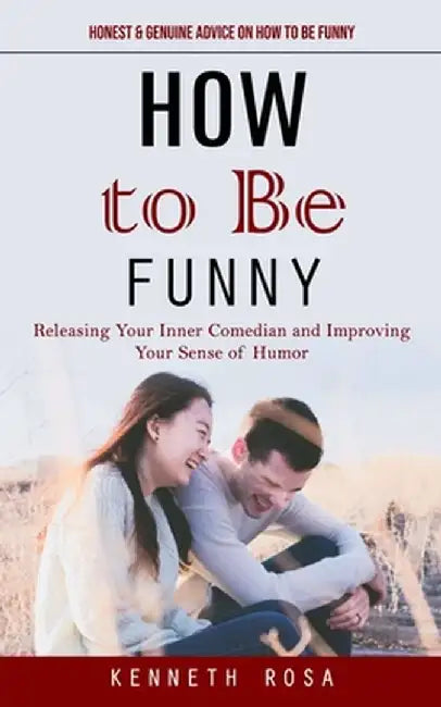 How to Be Funny: Honest & Genuine Advice on How to Be Funny (Releasing Your Inner Comedian and Improving Your Sense of Humor) by Kenneth Rosa