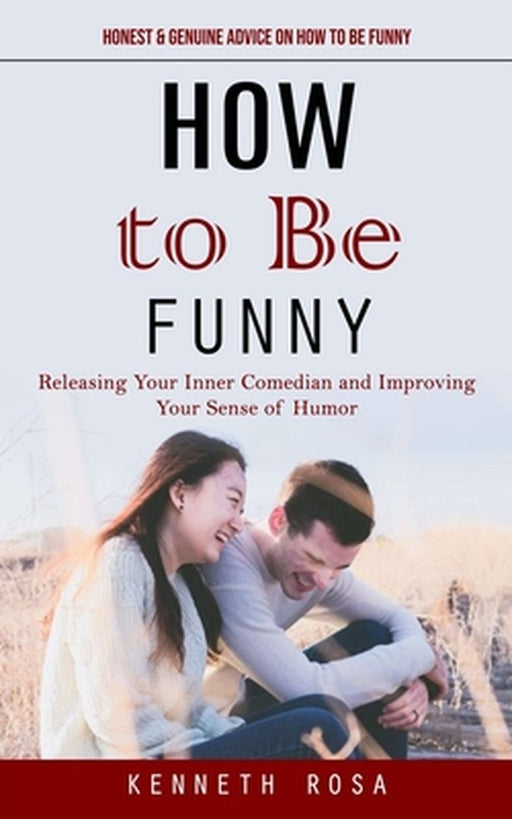 How to Be Funny: Honest & Genuine Advice on How to Be Funny (Releasing Your Inner Comedian and Improving Your Sense of Humor) by Kenneth Rosa