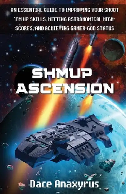 Shmup Ascension: An Essential Guide to Improving Your Shoot 'Em Up Skills, Hitting Astronomical High-Scores, and Achieving Gamer-God Status by Anaxyrus Publishing