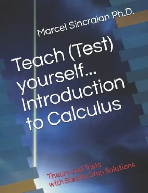 Teach (Test) yourself...Introduction to Calculus: Theory and Tests with Step by Step Solutions by Marcel Sincraian