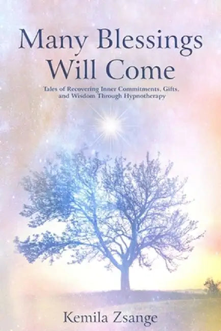 Many Blessings Will Come: Tales of Recovering Inner Commitments, Gifts, and Wisdom Through Hypnotherapy by Kemila Zsange