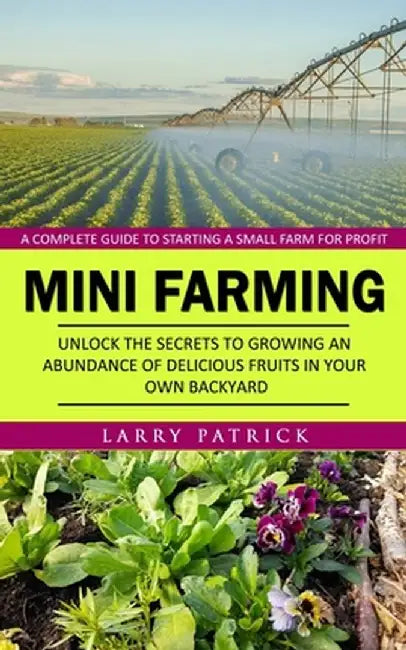 Mini Farming: A Complete Guide to Starting a Small Farm for Profit (Unlock the Secrets to Growing an Abundance of Delicious Fruits i by Larry Patrick