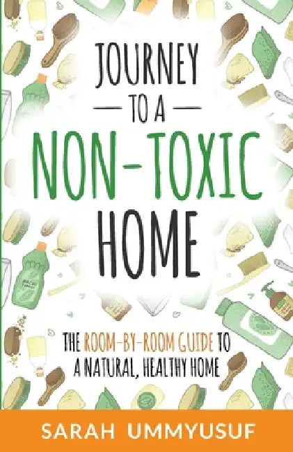 Journey to a Non-Toxic Home: The Room-by-Room Guide to a Natural, Healthy Home by Sarah Ummyusuf