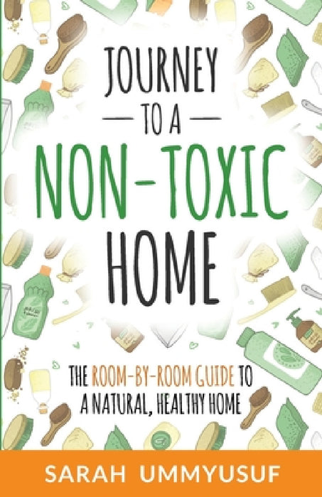 Journey to a Non-Toxic Home: The Room-by-Room Guide to a Natural, Healthy Home by Sarah Ummyusuf