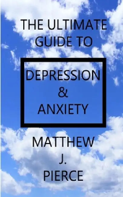 The Ultimate Guide To Depression And Anxiety by Matthew J. Pierce