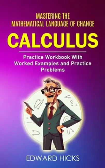 Calculus: Mastering the Mathematical Language of Change (Practice Workbook With Worked Examples and Practice Problems) by Edward Hicks