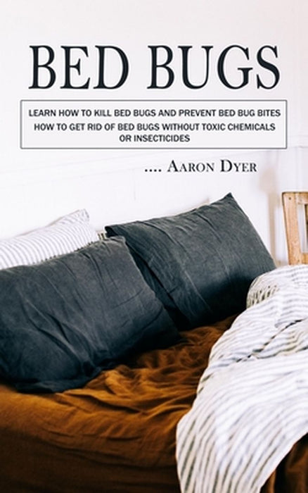 Bed Bugs: Learn How to Kill Bed Bugs and Prevent Bed Bug Bites (How to Get Rid of Bed Bugs without Toxic Chemicals or Insecticid by Aaron Dyer