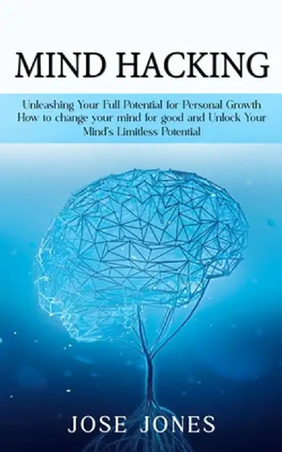 Mind Hacking: Unleashing Your Full Potential for Personal Growth (How to change your mind for good and Unlock Your Mind's Limitless by Jose Jones