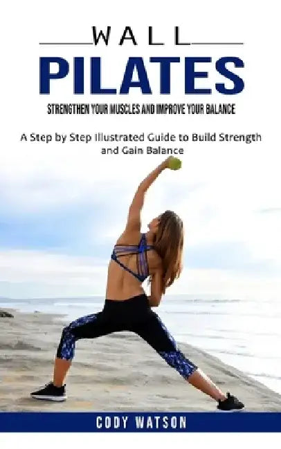 Wall Pilates: Strengthen Your Muscles and Improve Your Balance (A Step by Step Illustrated Guide to Build Strength and Gain Balance) by Cody Watson