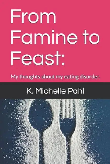 From Famine to Feast: : My thoughts about my eating disorder. by K. Michelle Pahl