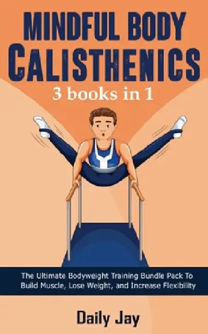 Mindful Body Calisthenics: The Ultimate Bodyweight Training Bundle Pack To Build Muscle, Lose Weight, and Increase Flexibility 3 Books In 1 by Daily Jay