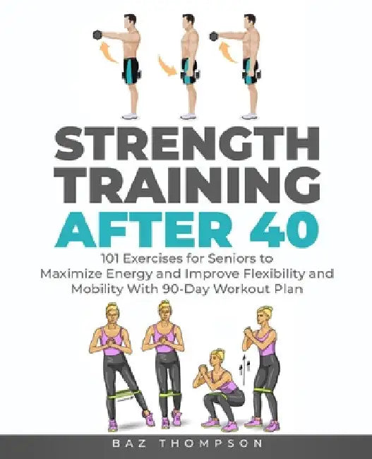 Strength Training After 40: 101 Exercises for Seniors to Maximize Energy and Improve Flexibility and Mobility with 90-Day Workout Plan by Baz Thompson