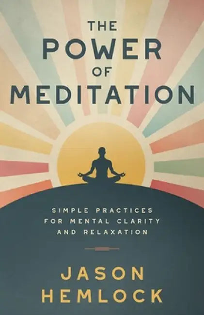 The Power of Meditation: Simple Practices for Mental Clarity and Relaxation by Jason Hemlock