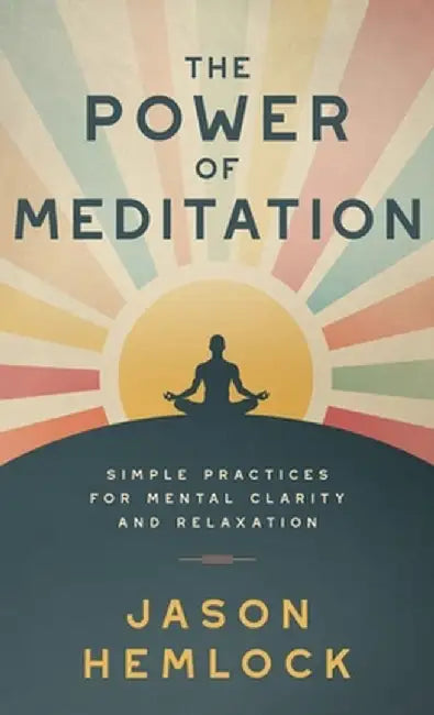 The Power of Meditation: Simple Practices for Mental Clarity and Relaxation by Jason Hemlock