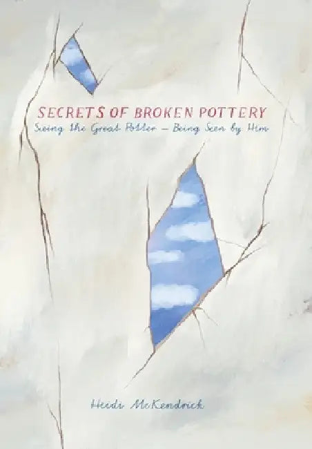 Secrets of Broken Pottery: Seeing the Great Potter - Being Seen by Him by Heidi McKendrick
