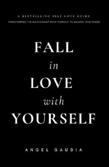 Fall in love with yourself: The ultimate guide of self-empowerment and self-love by Angel Gaudia