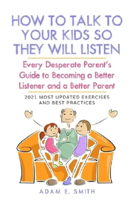 How to Talk to Your Kids so They Will Listen: Every Desperate Parent's Guide to Becoming a Better Listener and a Better Parent by Adam E. Smith